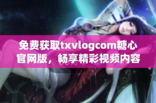 免费获取txvlogcom糖心官网版，畅享精彩视频内容