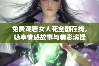 免费观看女人花全剧在线，畅享情感故事与精彩演绎