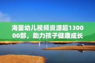 海量幼儿视频资源超130000部，助力孩子健康成长