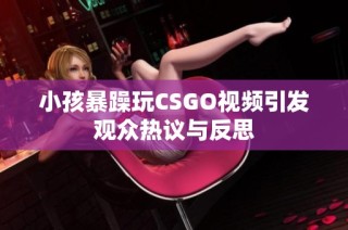 小孩暴躁玩CSGO视频引发观众热议与反思