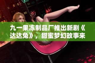 九一果冻制品厂推出新剧《达达兔》，甜蜜梦幻故事来袭