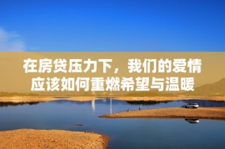 在房贷压力下，我们的爱情应该如何重燃希望与温暖