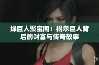 绿巨人聚宝阁：揭示巨人背后的财富与传奇故事