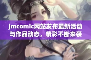 jmcomic网站发布最新活动与作品动态，精彩不断来袭