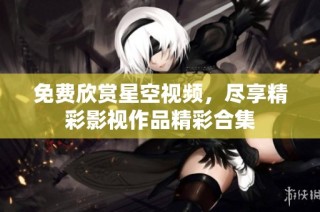 免费欣赏星空视频，尽享精彩影视作品精彩合集