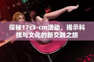 探秘17c3·cm活动，揭示科技与文化的新交融之旅