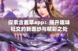 探索含羞草app：揭开趣味社交的新面纱与精彩之处