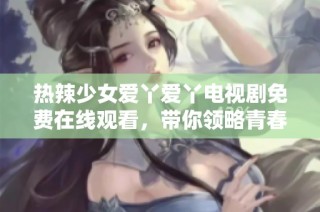 热辣少女爱丫爱丫电视剧免费在线观看，带你领略青春风采