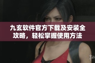 九玄软件官方下载及安装全攻略，轻松掌握使用方法