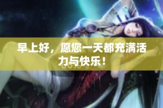 早上好，愿您一天都充满活力与快乐！