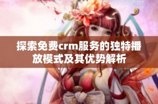 探索免费crm服务的独特播放模式及其优势解析