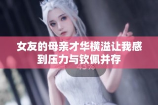 女友的母亲才华横溢让我感到压力与钦佩并存