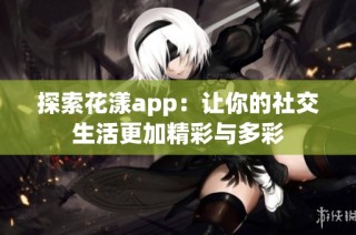 探索花漾app：让你的社交生活更加精彩与多彩