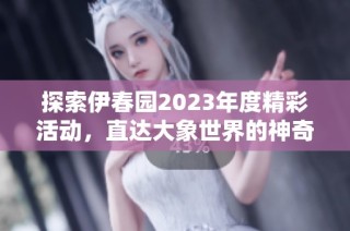 探索伊春园2023年度精彩活动，直达大象世界的神奇之旅