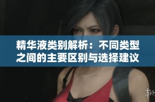 精华液类别解析：不同类型之间的主要区别与选择建议