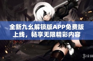 全新九幺解锁版APP免费版上线，畅享无限精彩内容