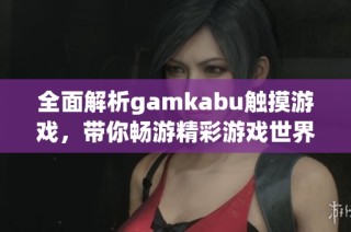 全面解析gamkabu触摸游戏，带你畅游精彩游戏世界