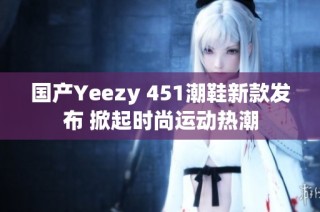 国产Yeezy 451潮鞋新款发布 掀起时尚运动热潮