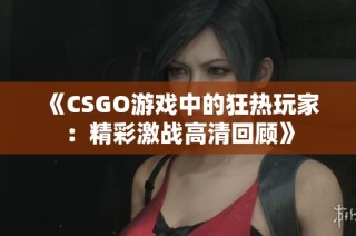 《CSGO游戏中的狂热玩家：精彩激战高清回顾》