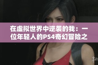 在虚拟世界中逆袭的我：一位年轻人的PS4奇幻冒险之旅