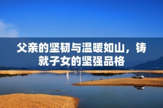 父亲的坚韧与温暖如山，铸就子女的坚强品格