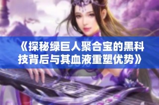 《探秘绿巨人聚合宝的黑科技背后与其血液重塑优势》