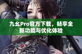 九幺Pro官方下载，畅享全新功能与优化体验