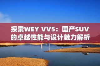 探索WEY VV5：国产SUV的卓越性能与设计魅力解析