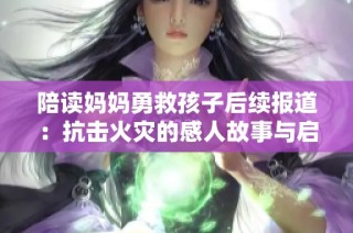 陪读妈妈勇救孩子后续报道：抗击火灾的感人故事与启示