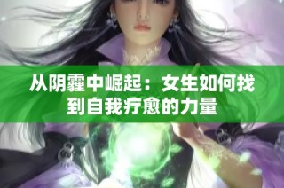 从阴霾中崛起：女生如何找到自我疗愈的力量