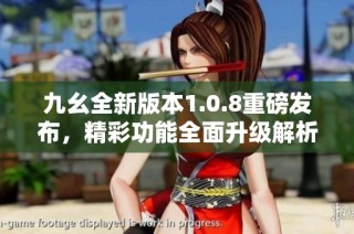 九幺全新版本1.0.8重磅发布，精彩功能全面升级解析