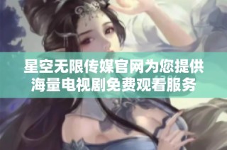 星空无限传媒官网为您提供海量电视剧免费观看服务