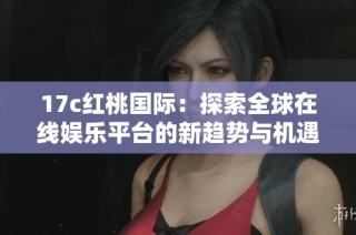 17c红桃国际：探索全球在线娱乐平台的新趋势与机遇