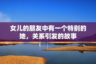 女儿的朋友中有一个特别的她，关系引发的故事