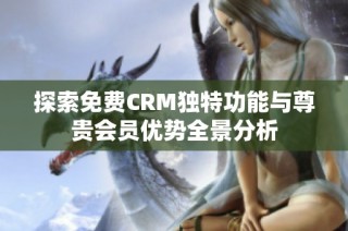 探索免费CRM独特功能与尊贵会员优势全景分析
