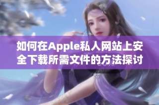 如何在Apple私人网站上安全下载所需文件的方法探讨