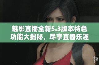 魅影直播全新5.3版本特色功能大揭秘，尽享直播乐趣