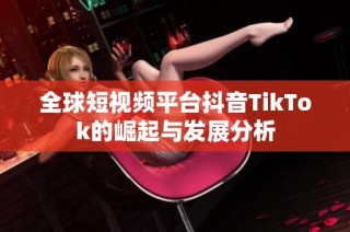 全球短视频平台抖音TikTok的崛起与发展分析