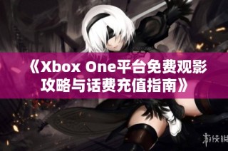 《Xbox One平台免费观影攻略与话费充值指南》