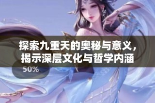 探索九重天的奥秘与意义，揭示深层文化与哲学内涵