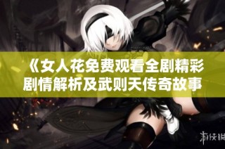 《女人花免费观看全剧精彩剧情解析及武则天传奇故事回顾》