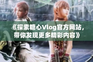 《探索糖心Vlog官方网站，带你发现更多精彩内容》