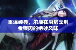 重温经典，尔康在厨房烹制金锁肉的绝妙风味