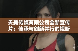 天美传媒有限公司全新宣传片：传承与创新并行的视听盛宴