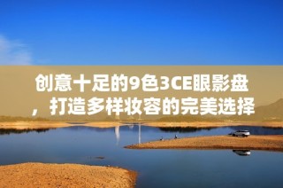 创意十足的9色3CE眼影盘，打造多样妆容的完美选择