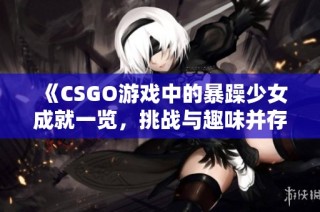 《CSGO游戏中的暴躁少女成就一览，挑战与趣味并存》
