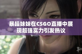 暴躁妹妹在CSGO直播中展现超强实力引发热议