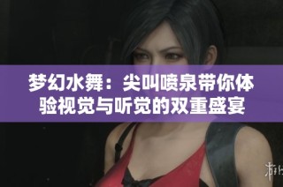 梦幻水舞：尖叫喷泉带你体验视觉与听觉的双重盛宴