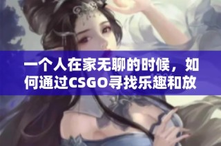 一个人在家无聊的时候，如何通过CSGO寻找乐趣和放松