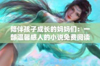 陪伴孩子成长的妈妈们：一部温馨感人的小说免费阅读